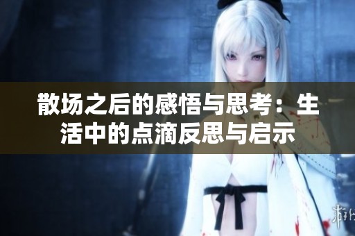 散场之后的感悟与思考：生活中的点滴反思与启示
