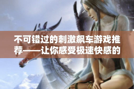 不可错过的刺激飙车游戏推荐——让你感受极速快感的完美体验盘点