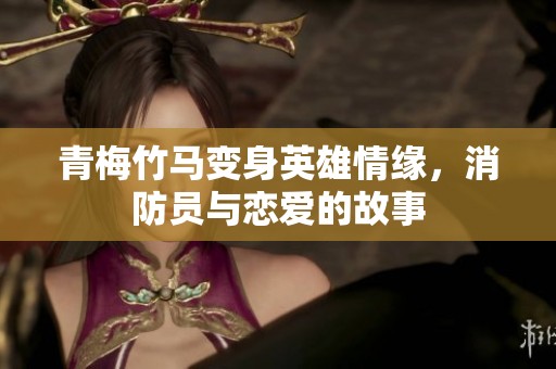 青梅竹马变身英雄情缘，消防员与恋爱的故事