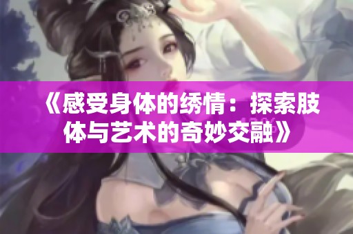 《感受身体的绣情：探索肢体与艺术的奇妙交融》