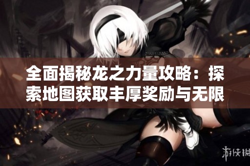 全面揭秘龙之力量攻略：探索地图获取丰厚奖励与无限能量源的秘术解析