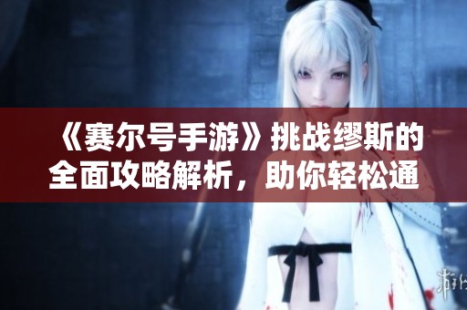 《赛尔号手游》挑战缪斯的全面攻略解析，助你轻松通关新时代冒险旅程