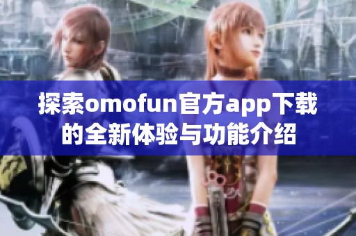 探索omofun官方app下载的全新体验与功能介绍