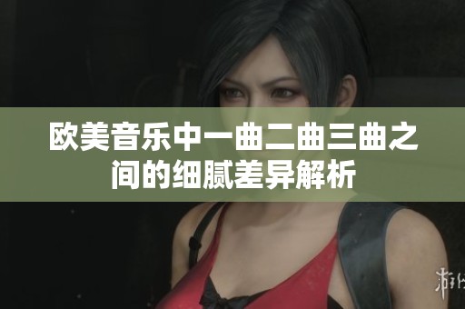 欧美音乐中一曲二曲三曲之间的细腻差异解析