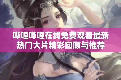 哔哩哔哩在线免费观看最新热门大片精彩回顾与推荐