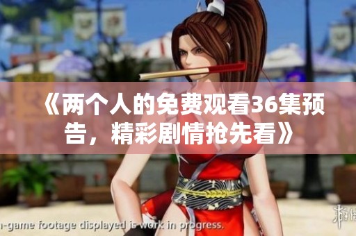 《两个人的免费观看36集预告，精彩剧情抢先看》