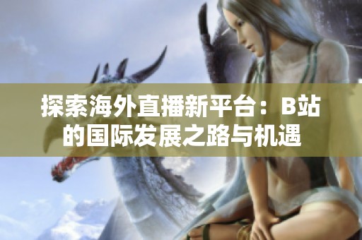 探索海外直播新平台：B站的国际发展之路与机遇