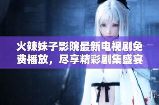 火辣妹子影院最新电视剧免费播放，尽享精彩剧集盛宴