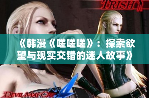 《韩漫《嗟嗟嗟》：探索欲望与现实交错的迷人故事》