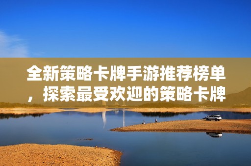 全新策略卡牌手游推荐榜单，探索最受欢迎的策略卡牌游戏，尽享游戏乐趣与挑战