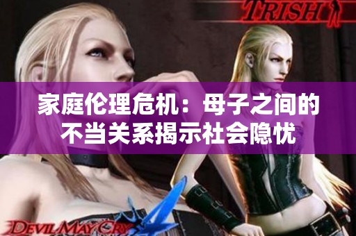 家庭伦理危机：母子之间的不当关系揭示社会隐忧