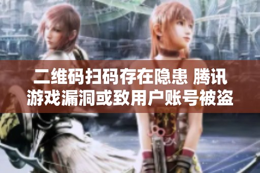 二维码扫码存在隐患 腾讯游戏漏洞或致用户账号被盗风险解析