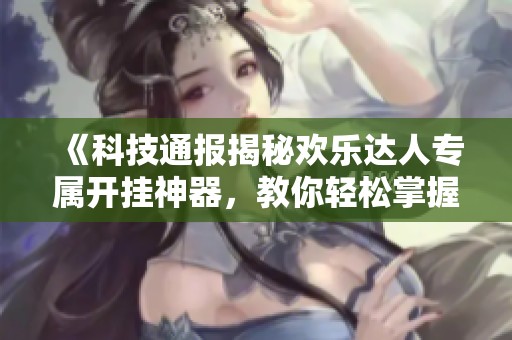 《科技通报揭秘欢乐达人专属开挂神器，教你轻松掌握开挂技巧与秘诀》
