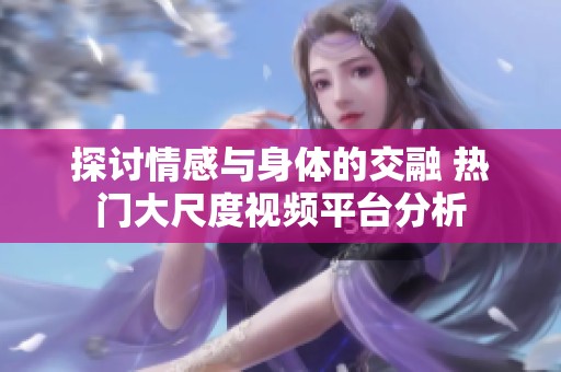 探讨情感与身体的交融 热门大尺度视频平台分析
