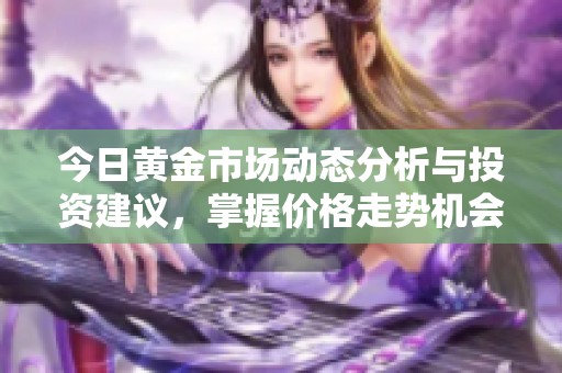 今日黄金市场动态分析与投资建议，掌握价格走势机会