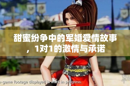 甜蜜纷争中的军婚爱情故事，1对1的激情与承诺