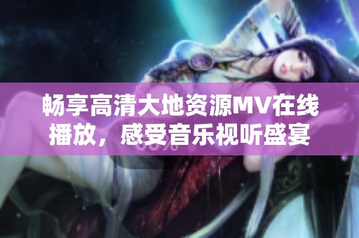 畅享高清大地资源MV在线播放，感受音乐视听盛宴
