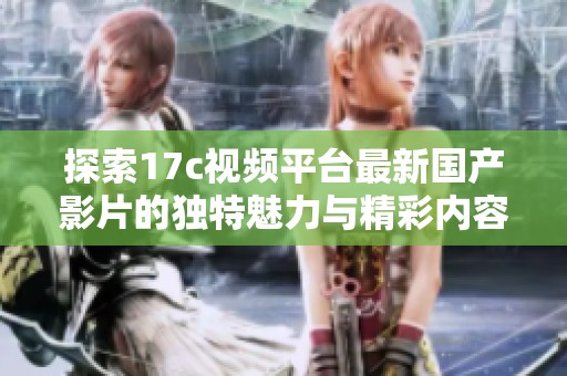 探索17c视频平台最新国产影片的独特魅力与精彩内容
