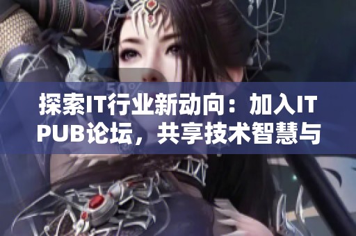 探索IT行业新动向：加入ITPUB论坛，共享技术智慧与经验