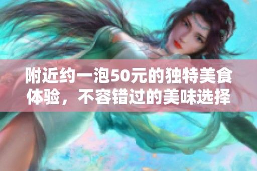 附近约一泡50元的独特美食体验，不容错过的美味选择