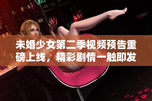 未婚少女第二季视频预告重磅上线，精彩剧情一触即发
