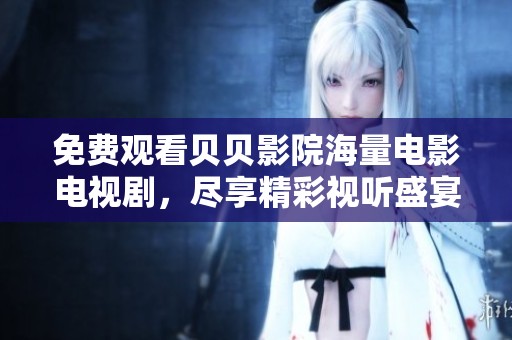 免费观看贝贝影院海量电影电视剧，尽享精彩视听盛宴