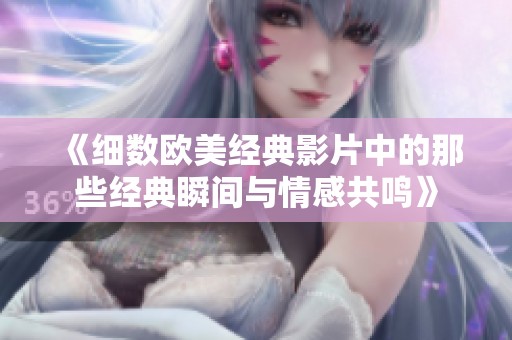 《细数欧美经典影片中的那些经典瞬间与情感共鸣》