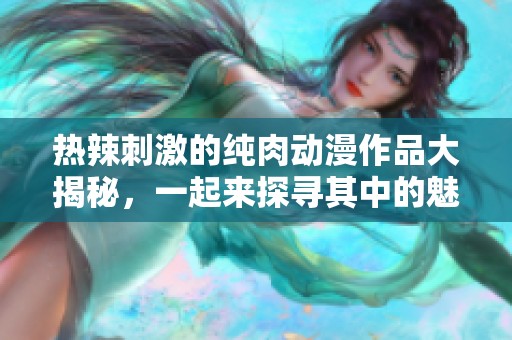 热辣刺激的纯肉动漫作品大揭秘，一起来探寻其中的魅力吧
