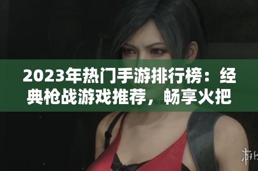 2023年热门手游排行榜：经典枪战游戏推荐，畅享火把云手游网精彩体验