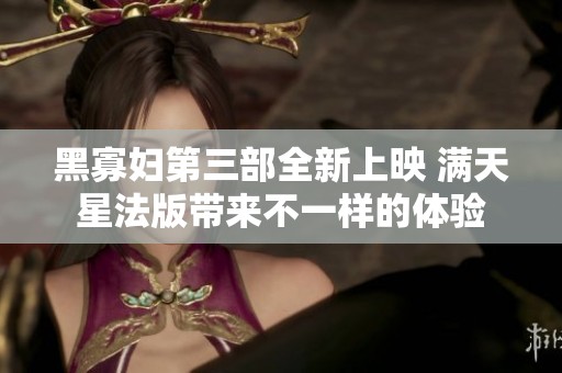 黑寡妇第三部全新上映 满天星法版带来不一样的体验