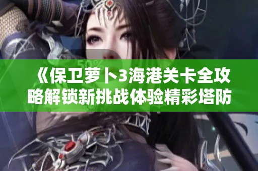 《保卫萝卜3海港关卡全攻略解锁新挑战体验精彩塔防游戏乐趣》