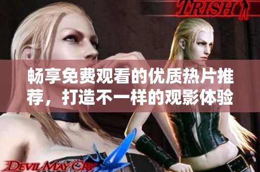 畅享免费观看的优质热片推荐，打造不一样的观影体验