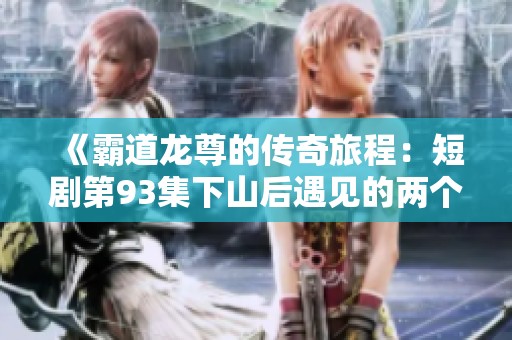 《霸道龙尊的传奇旅程：短剧第93集下山后遇见的两个老人的奇妙遭遇》