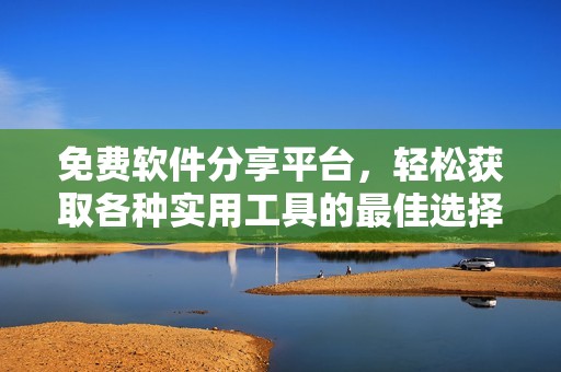 免费软件分享平台，轻松获取各种实用工具的最佳选择