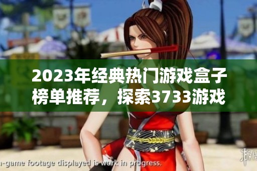 2023年经典热门游戏盒子榜单推荐，探索3733游戏的最新人气之作和畅销游戏精选
