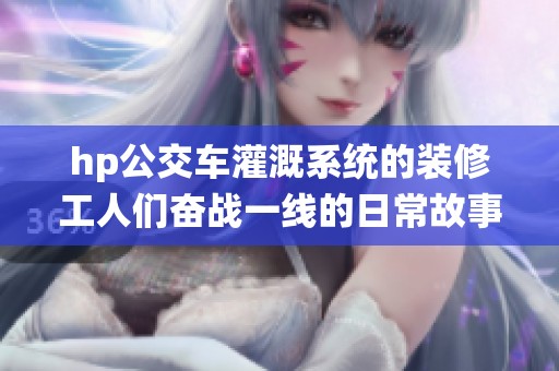 hp公交车灌溉系统的装修工人们奋战一线的日常故事