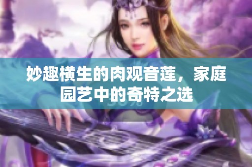 妙趣横生的肉观音莲，家庭园艺中的奇特之选
