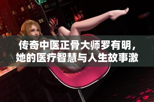传奇中医正骨大师罗有明，她的医疗智慧与人生故事激励着无数人
