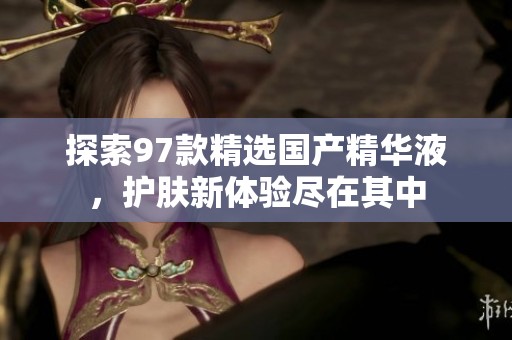 探索97款精选国产精华液，护肤新体验尽在其中