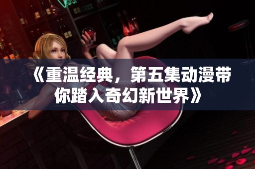 《重温经典，第五集动漫带你踏入奇幻新世界》