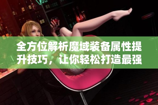 全方位解析魔域装备属性提升技巧，让你轻松打造最强战斗力的攻略秘籍！