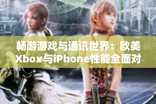 畅游游戏与通讯世界：欧美Xbox与iPhone性能全面对比分析