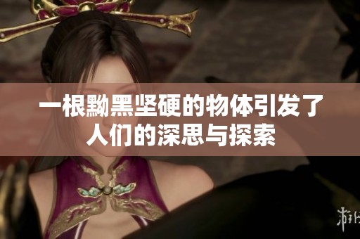一根黝黑坚硬的物体引发了人们的深思与探索