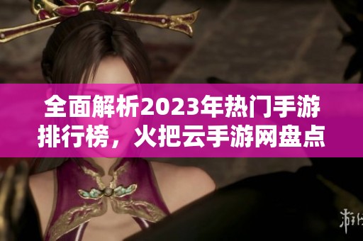 全面解析2023年热门手游排行榜，火把云手游网盘点顶尖游戏公司精彩作品