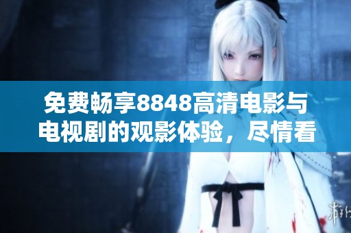 免费畅享8848高清电影与电视剧的观影体验，尽情看不停