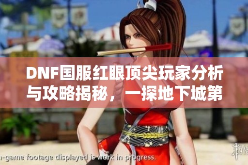 DNF国服红眼顶尖玩家分析与攻略揭秘，一探地下城第一红眼的成长之路与游戏技巧
