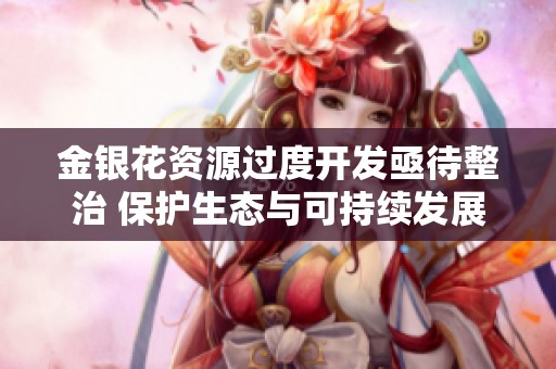 金银花资源过度开发亟待整治 保护生态与可持续发展之路
