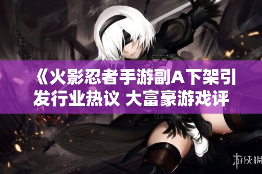 《火影忍者手游副A下架引发行业热议 大富豪游戏评测展现新趋势》