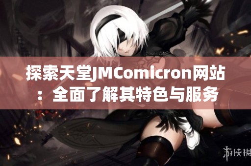 探索天堂JMComicron网站：全面了解其特色与服务