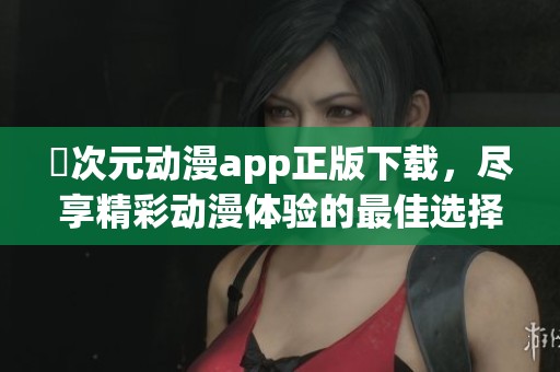囧次元动漫app正版下载，尽享精彩动漫体验的最佳选择
